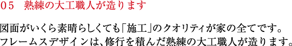 熟練の大工職人が造ります。図面がいくらすばらしくても「施工」のクオリティが家のすべてです。フレームスデザインは、修行を積んだ熟練の大工職人が造ります。