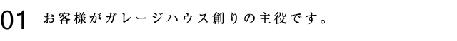 01 お客様がガレージハウス造りの主役です。